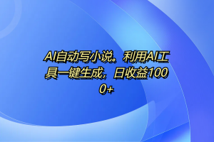 AI自动写小说。利用AI工具一键生成，日收益1000+