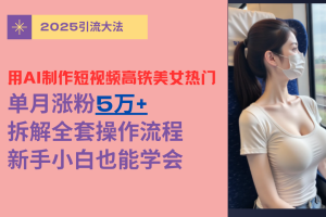 用AI制作短视频高铁美女热门玩法，单月涨粉5万+，拆解全套操作流程，新手小白也能学会