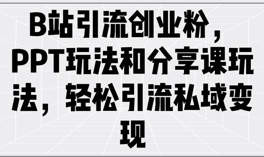 （14422期）B站引流创业粉，PPT玩法和分享课玩法，轻松引流私域变现插图