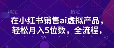 小红书销售ai虚拟产品，轻松月入5位数，全流程，超细节变现过程，完全无卡点插图