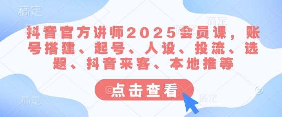 抖音官方讲师2025会员课，账号搭建、起号、人设、投流、选题、抖音来客、本地推等插图