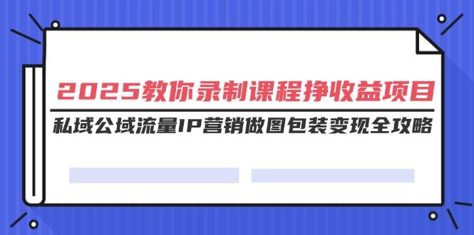 （14486期）2025教你录制课程挣收益项目，私域公域流量IP营销做图包装变现全攻略插图
