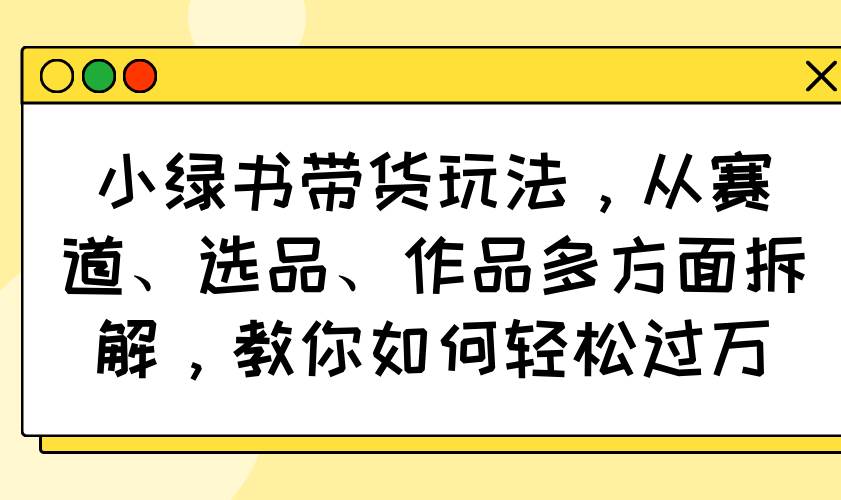 （14537期）小绿书带货玩法，从赛道、选品、作品多方面拆解，教你如何轻松过万插图