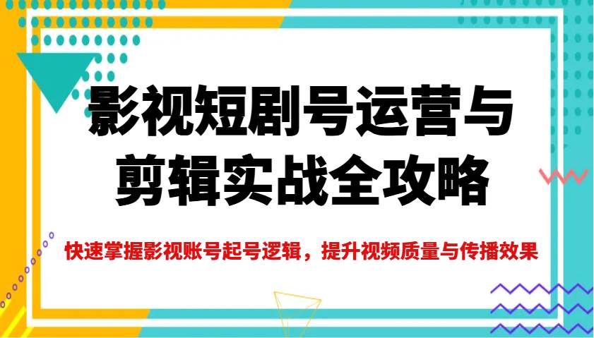 影视短剧号运营与剪辑实战全攻略，快速掌握影视账号起号逻辑，提升视频质量与传播效果插图