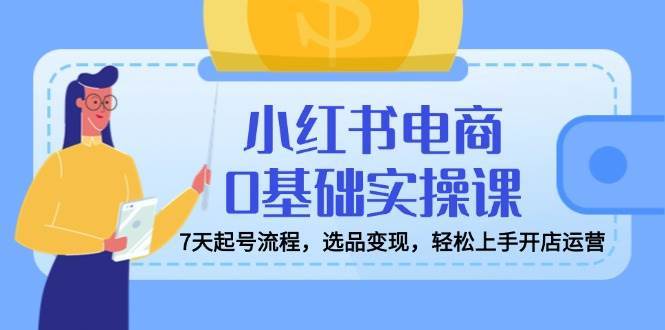 小红书电商0基础实操课，7天起号流程，选品变现，轻松上手开店运营插图