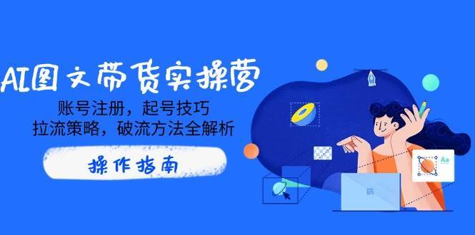 AI图文带货实操营，账号注册，起号技巧，拉流策略，破流方法全解析插图