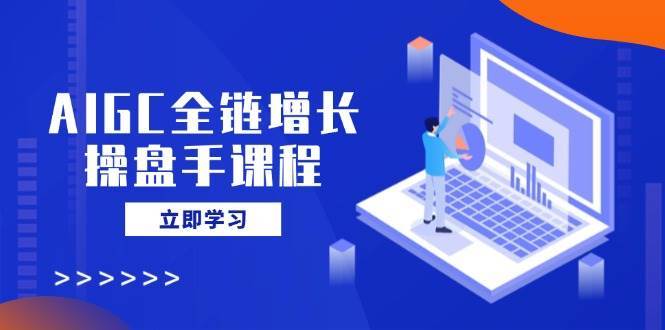 AIGC全链增长操盘手课程，从AI基础到私有化应用，轻松驾驭AI助力营销插图