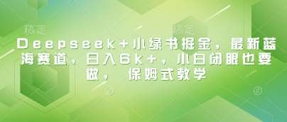 Deepseek+小绿书掘金，最新蓝海赛道，日入6k+，小白闭眼也要做， 保姆式教学插图