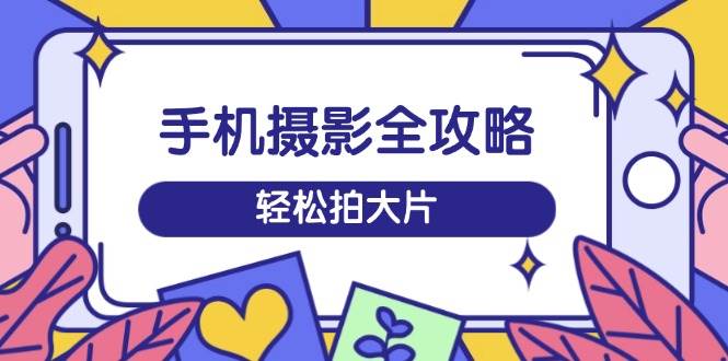 （14476期）手机摄影全攻略，从拍摄到剪辑，训练营带你玩转短视频，轻松拍大片插图