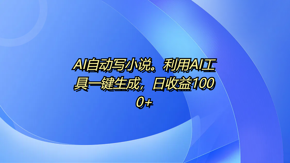 AI自动写小说。利用AI工具一键生成，日收益1000+插图