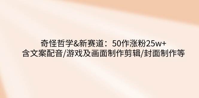 （14480期）奇怪哲学-新赛道：50作涨粉25w+含文案配音/游戏及画面制作剪辑/封面制作等插图